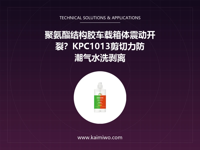 聚氨酯结构胶车载箱体震动开裂？KPC1013剪切力防潮气水洗剥离